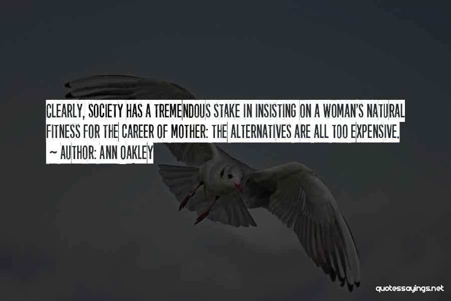 Ann Oakley Quotes: Clearly, Society Has A Tremendous Stake In Insisting On A Woman's Natural Fitness For The Career Of Mother: The Alternatives