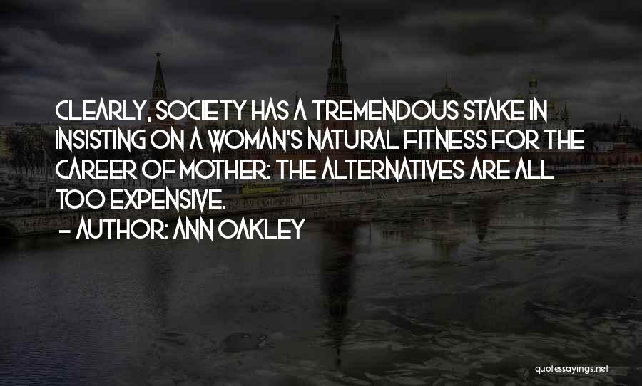 Ann Oakley Quotes: Clearly, Society Has A Tremendous Stake In Insisting On A Woman's Natural Fitness For The Career Of Mother: The Alternatives