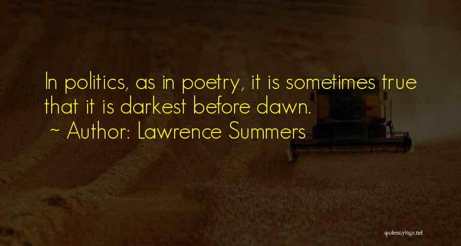 Lawrence Summers Quotes: In Politics, As In Poetry, It Is Sometimes True That It Is Darkest Before Dawn.