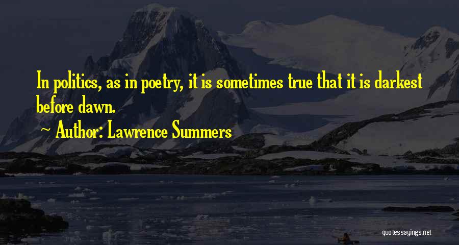 Lawrence Summers Quotes: In Politics, As In Poetry, It Is Sometimes True That It Is Darkest Before Dawn.