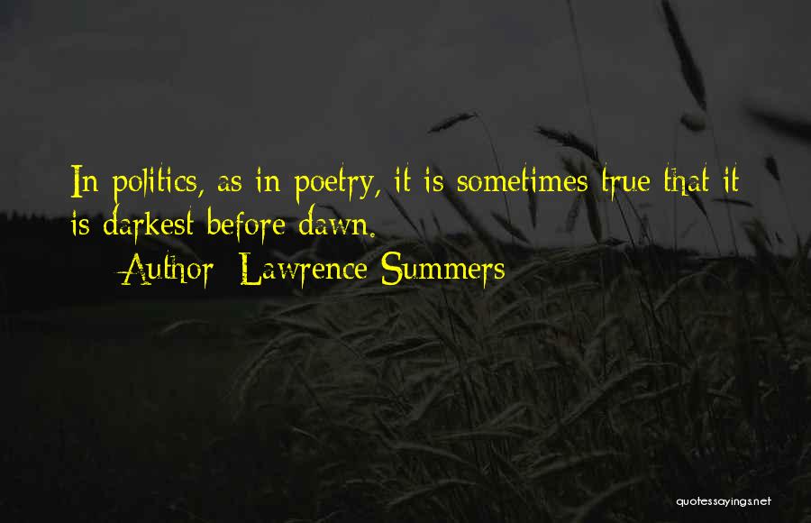 Lawrence Summers Quotes: In Politics, As In Poetry, It Is Sometimes True That It Is Darkest Before Dawn.