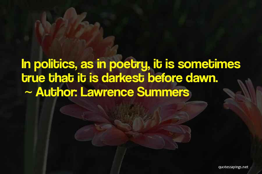 Lawrence Summers Quotes: In Politics, As In Poetry, It Is Sometimes True That It Is Darkest Before Dawn.