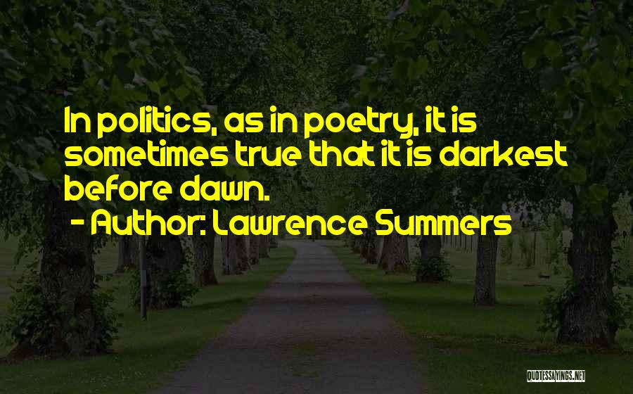 Lawrence Summers Quotes: In Politics, As In Poetry, It Is Sometimes True That It Is Darkest Before Dawn.