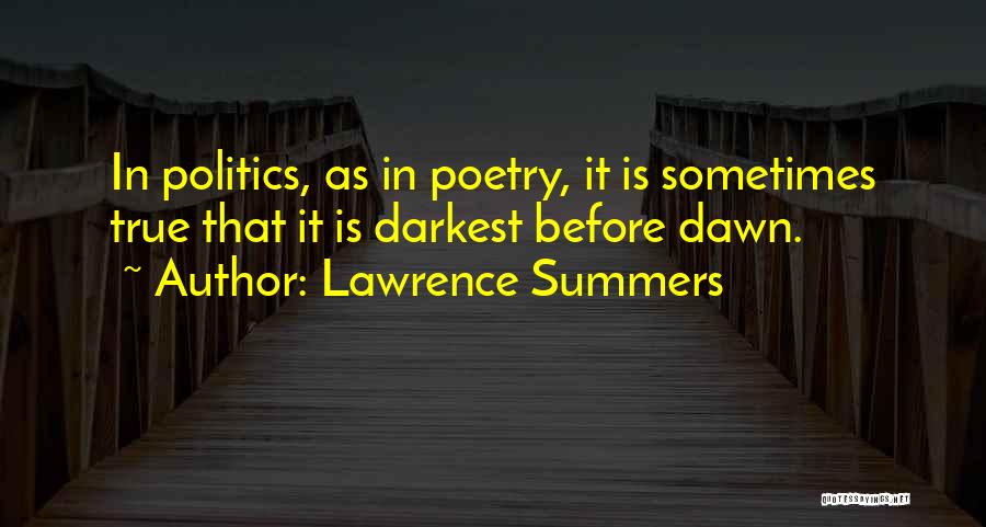 Lawrence Summers Quotes: In Politics, As In Poetry, It Is Sometimes True That It Is Darkest Before Dawn.