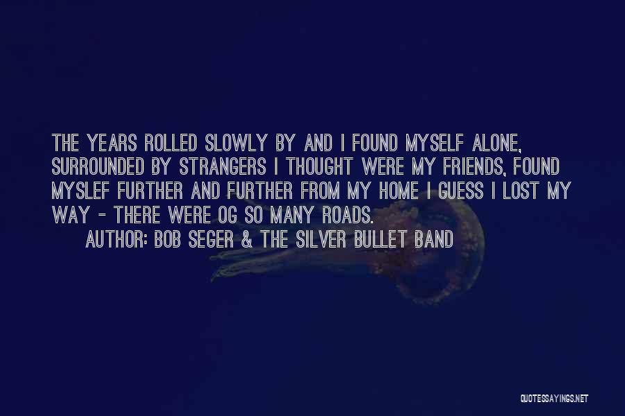 Bob Seger & The Silver Bullet Band Quotes: The Years Rolled Slowly By And I Found Myself Alone, Surrounded By Strangers I Thought Were My Friends, Found Myslef