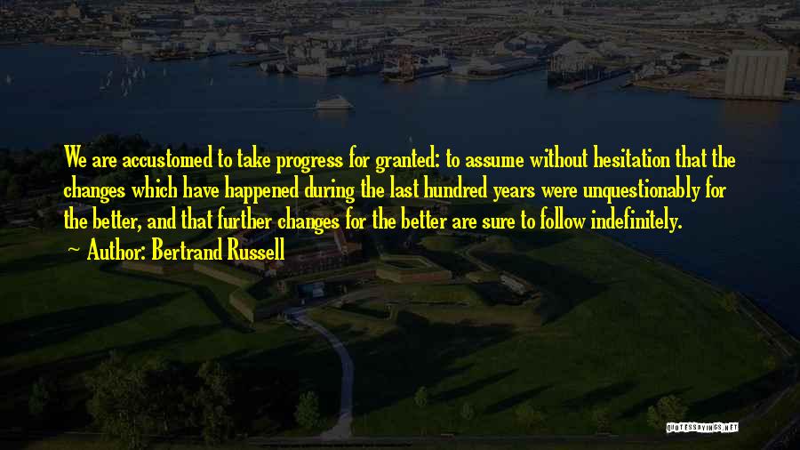 Bertrand Russell Quotes: We Are Accustomed To Take Progress For Granted: To Assume Without Hesitation That The Changes Which Have Happened During The