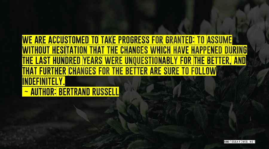 Bertrand Russell Quotes: We Are Accustomed To Take Progress For Granted: To Assume Without Hesitation That The Changes Which Have Happened During The