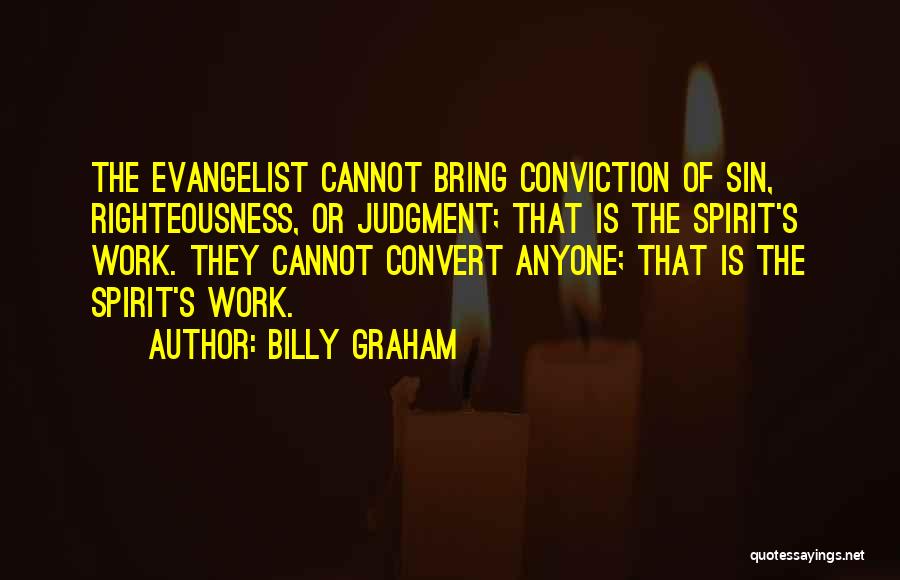 Billy Graham Quotes: The Evangelist Cannot Bring Conviction Of Sin, Righteousness, Or Judgment; That Is The Spirit's Work. They Cannot Convert Anyone; That