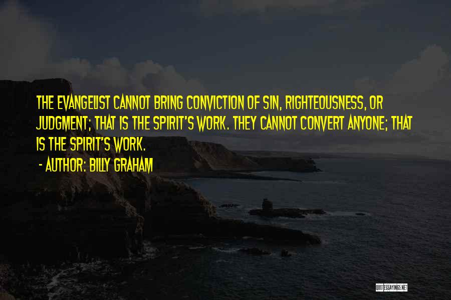 Billy Graham Quotes: The Evangelist Cannot Bring Conviction Of Sin, Righteousness, Or Judgment; That Is The Spirit's Work. They Cannot Convert Anyone; That