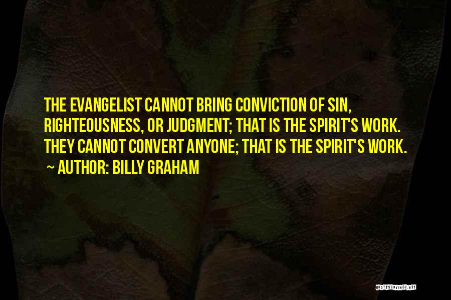 Billy Graham Quotes: The Evangelist Cannot Bring Conviction Of Sin, Righteousness, Or Judgment; That Is The Spirit's Work. They Cannot Convert Anyone; That