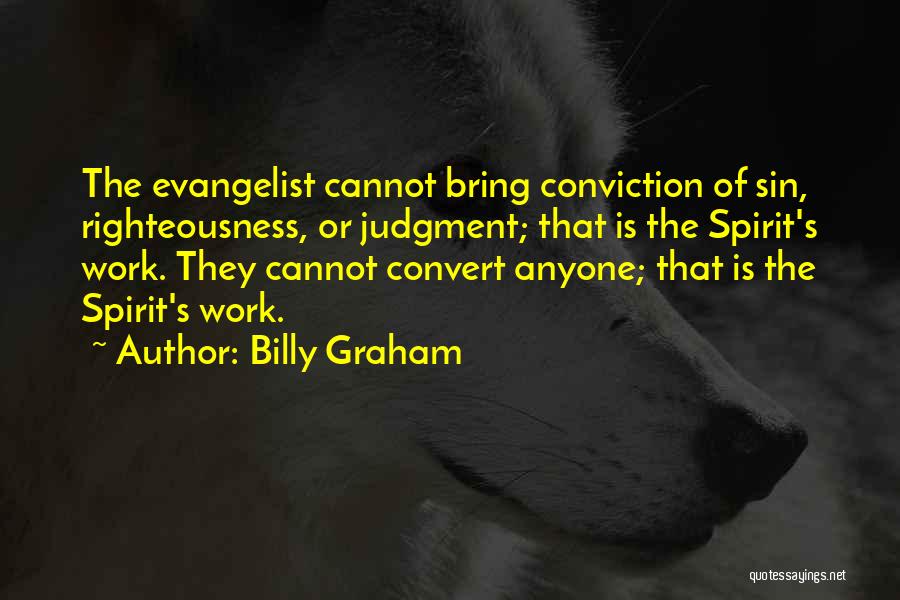 Billy Graham Quotes: The Evangelist Cannot Bring Conviction Of Sin, Righteousness, Or Judgment; That Is The Spirit's Work. They Cannot Convert Anyone; That