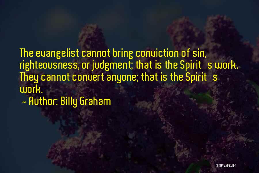 Billy Graham Quotes: The Evangelist Cannot Bring Conviction Of Sin, Righteousness, Or Judgment; That Is The Spirit's Work. They Cannot Convert Anyone; That