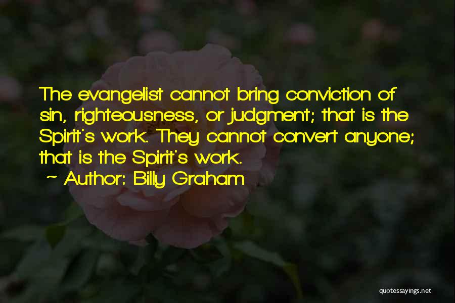 Billy Graham Quotes: The Evangelist Cannot Bring Conviction Of Sin, Righteousness, Or Judgment; That Is The Spirit's Work. They Cannot Convert Anyone; That