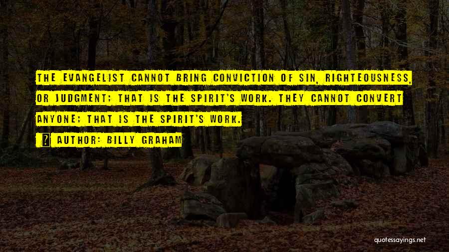 Billy Graham Quotes: The Evangelist Cannot Bring Conviction Of Sin, Righteousness, Or Judgment; That Is The Spirit's Work. They Cannot Convert Anyone; That