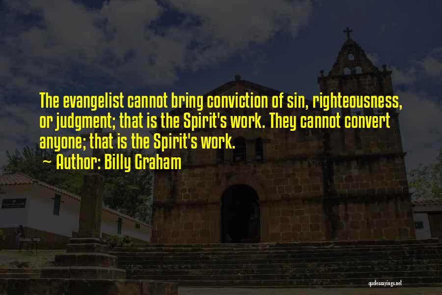 Billy Graham Quotes: The Evangelist Cannot Bring Conviction Of Sin, Righteousness, Or Judgment; That Is The Spirit's Work. They Cannot Convert Anyone; That