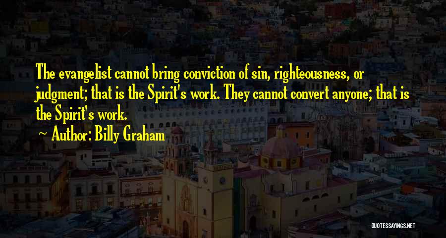 Billy Graham Quotes: The Evangelist Cannot Bring Conviction Of Sin, Righteousness, Or Judgment; That Is The Spirit's Work. They Cannot Convert Anyone; That
