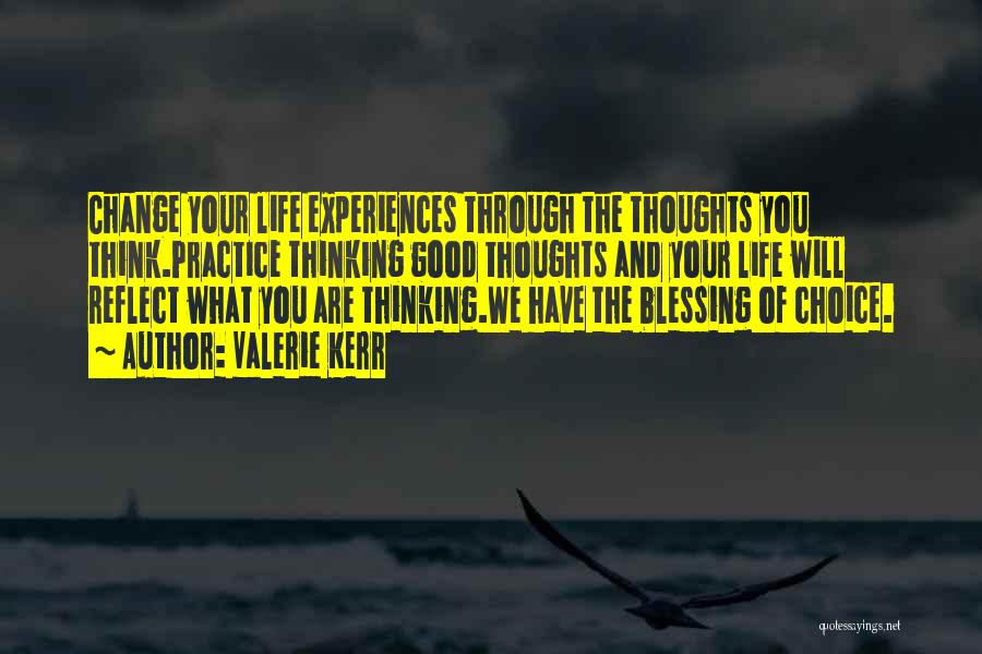 Valerie Kerr Quotes: Change Your Life Experiences Through The Thoughts You Think.practice Thinking Good Thoughts And Your Life Will Reflect What You Are