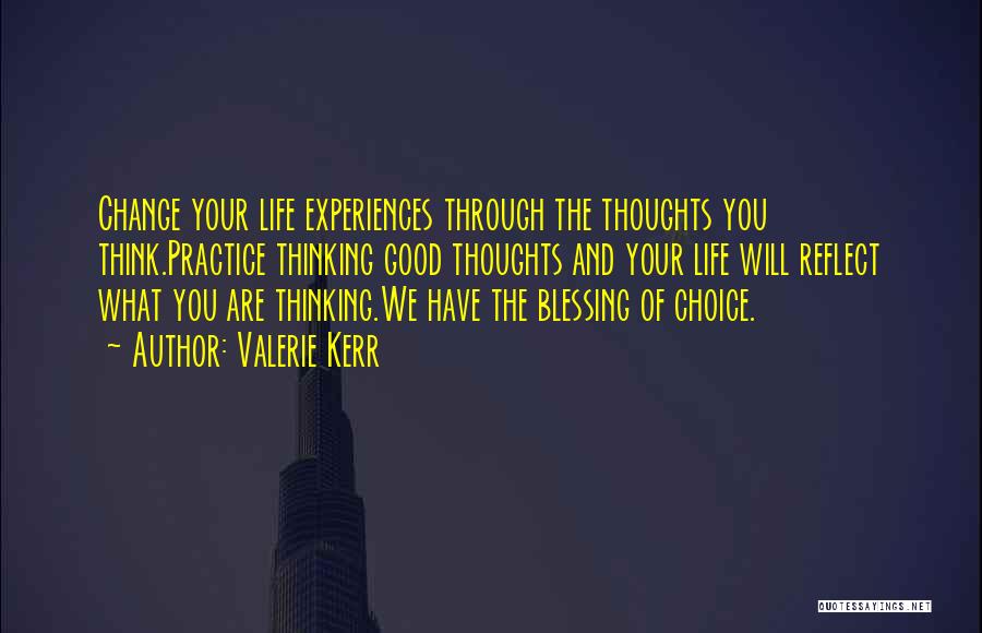 Valerie Kerr Quotes: Change Your Life Experiences Through The Thoughts You Think.practice Thinking Good Thoughts And Your Life Will Reflect What You Are