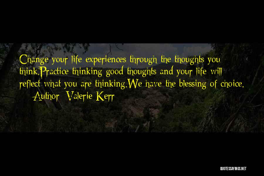 Valerie Kerr Quotes: Change Your Life Experiences Through The Thoughts You Think.practice Thinking Good Thoughts And Your Life Will Reflect What You Are