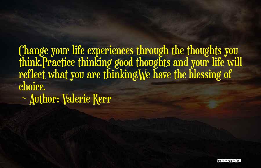 Valerie Kerr Quotes: Change Your Life Experiences Through The Thoughts You Think.practice Thinking Good Thoughts And Your Life Will Reflect What You Are