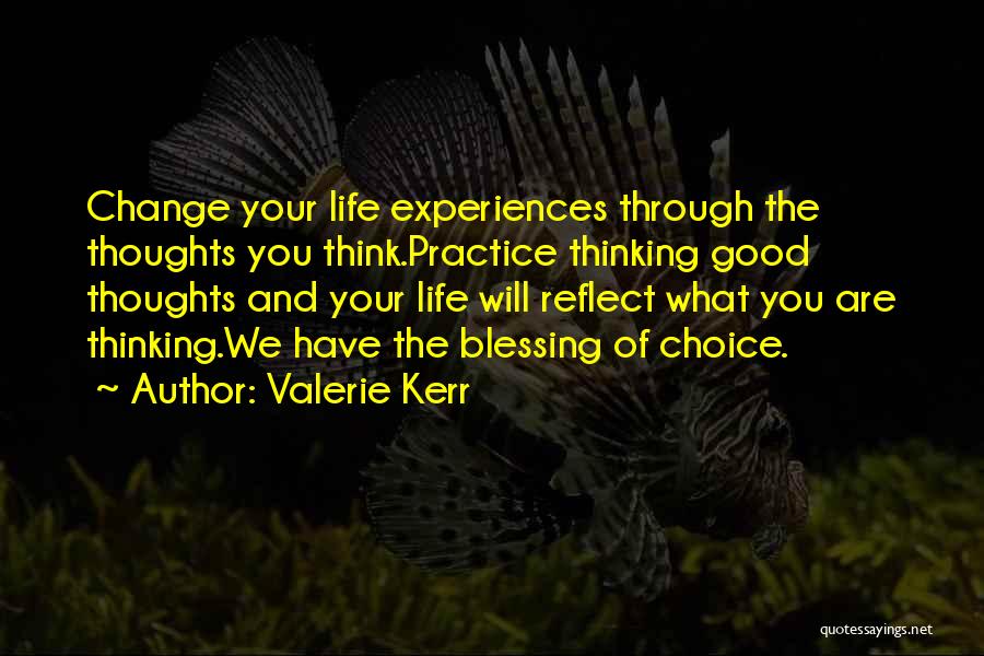 Valerie Kerr Quotes: Change Your Life Experiences Through The Thoughts You Think.practice Thinking Good Thoughts And Your Life Will Reflect What You Are