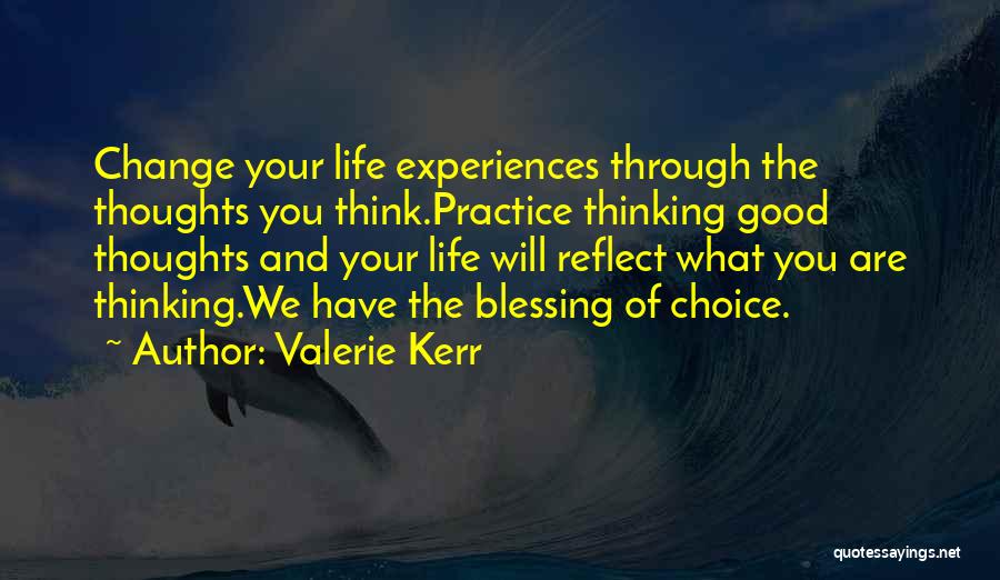 Valerie Kerr Quotes: Change Your Life Experiences Through The Thoughts You Think.practice Thinking Good Thoughts And Your Life Will Reflect What You Are