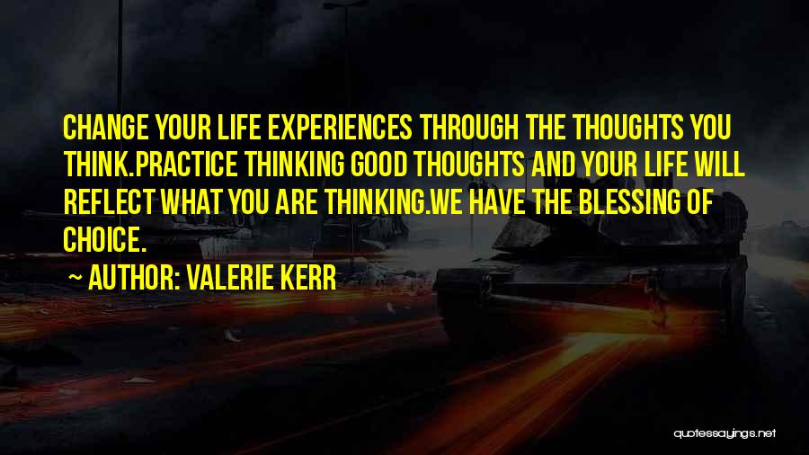 Valerie Kerr Quotes: Change Your Life Experiences Through The Thoughts You Think.practice Thinking Good Thoughts And Your Life Will Reflect What You Are