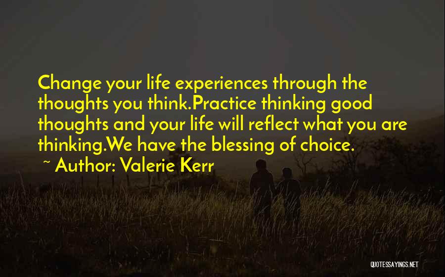 Valerie Kerr Quotes: Change Your Life Experiences Through The Thoughts You Think.practice Thinking Good Thoughts And Your Life Will Reflect What You Are