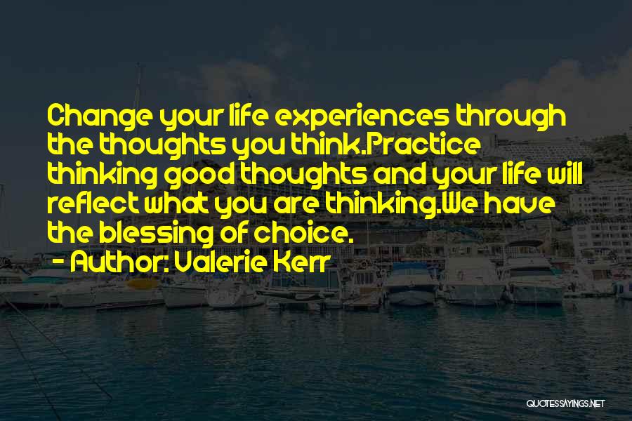 Valerie Kerr Quotes: Change Your Life Experiences Through The Thoughts You Think.practice Thinking Good Thoughts And Your Life Will Reflect What You Are