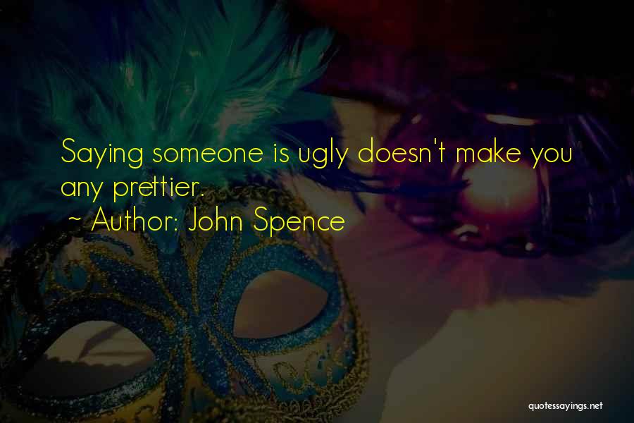 John Spence Quotes: Saying Someone Is Ugly Doesn't Make You Any Prettier.