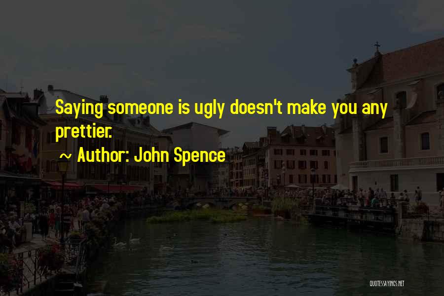 John Spence Quotes: Saying Someone Is Ugly Doesn't Make You Any Prettier.