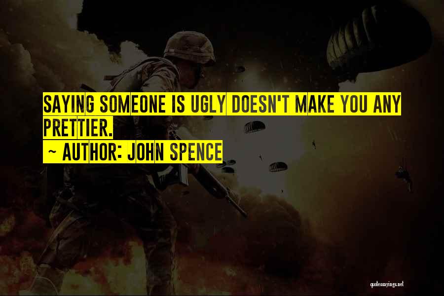 John Spence Quotes: Saying Someone Is Ugly Doesn't Make You Any Prettier.