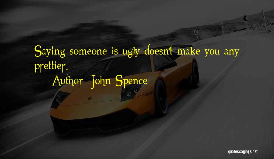 John Spence Quotes: Saying Someone Is Ugly Doesn't Make You Any Prettier.