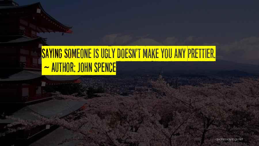 John Spence Quotes: Saying Someone Is Ugly Doesn't Make You Any Prettier.