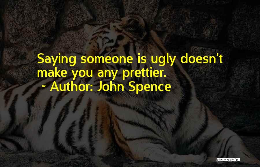 John Spence Quotes: Saying Someone Is Ugly Doesn't Make You Any Prettier.