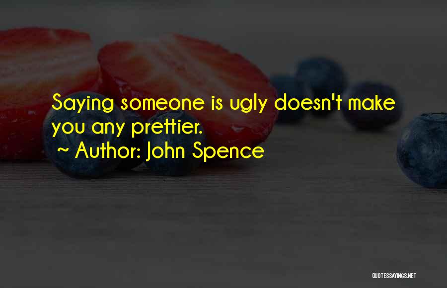 John Spence Quotes: Saying Someone Is Ugly Doesn't Make You Any Prettier.