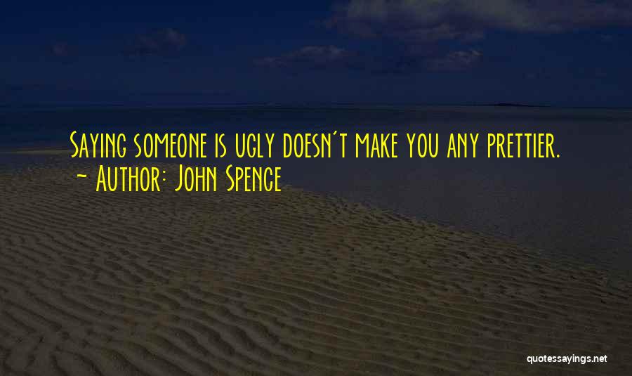 John Spence Quotes: Saying Someone Is Ugly Doesn't Make You Any Prettier.