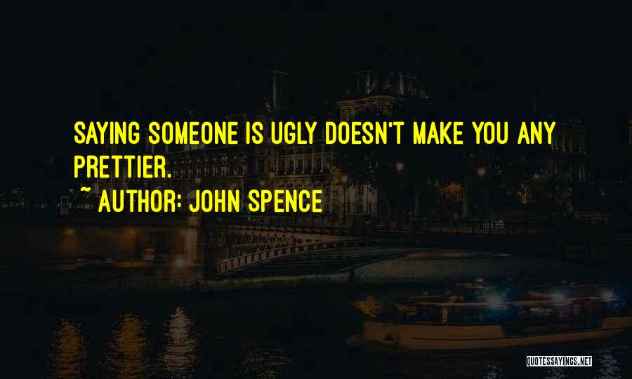 John Spence Quotes: Saying Someone Is Ugly Doesn't Make You Any Prettier.
