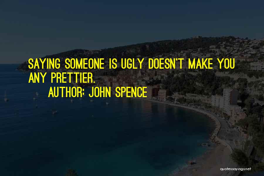 John Spence Quotes: Saying Someone Is Ugly Doesn't Make You Any Prettier.