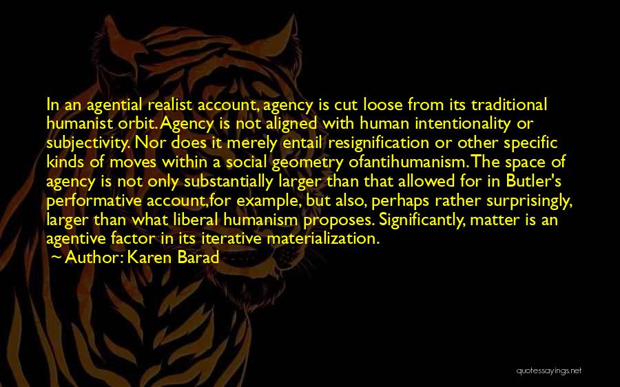 Karen Barad Quotes: In An Agential Realist Account, Agency Is Cut Loose From Its Traditional Humanist Orbit. Agency Is Not Aligned With Human