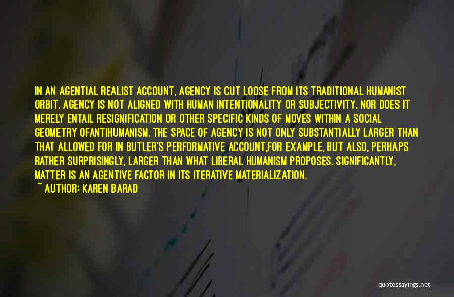 Karen Barad Quotes: In An Agential Realist Account, Agency Is Cut Loose From Its Traditional Humanist Orbit. Agency Is Not Aligned With Human