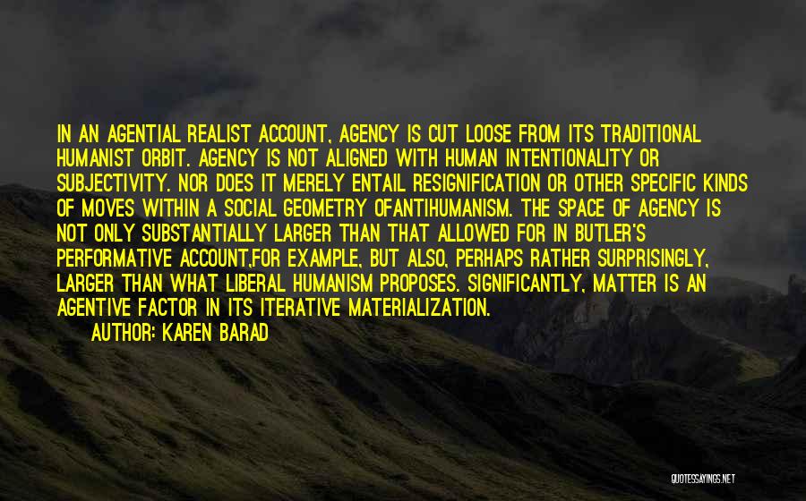 Karen Barad Quotes: In An Agential Realist Account, Agency Is Cut Loose From Its Traditional Humanist Orbit. Agency Is Not Aligned With Human