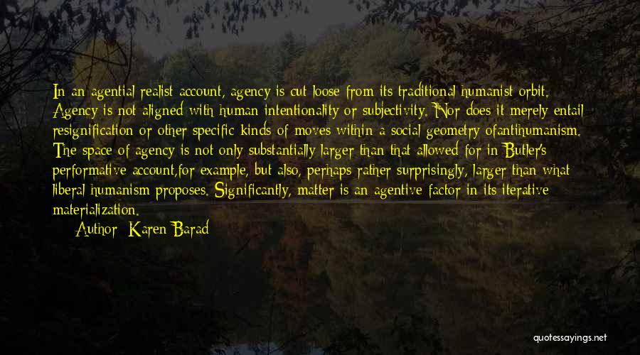 Karen Barad Quotes: In An Agential Realist Account, Agency Is Cut Loose From Its Traditional Humanist Orbit. Agency Is Not Aligned With Human