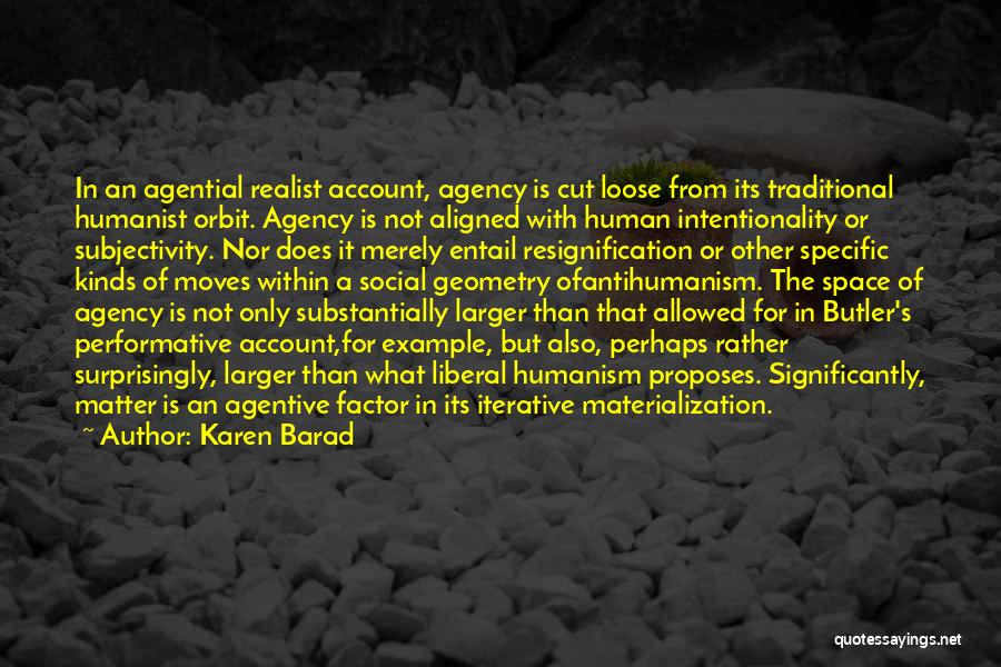 Karen Barad Quotes: In An Agential Realist Account, Agency Is Cut Loose From Its Traditional Humanist Orbit. Agency Is Not Aligned With Human