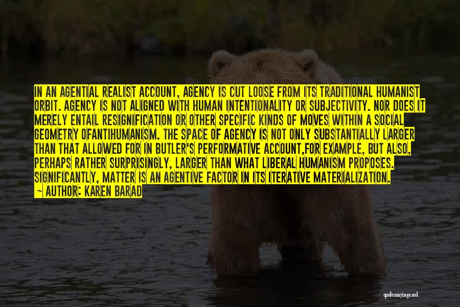 Karen Barad Quotes: In An Agential Realist Account, Agency Is Cut Loose From Its Traditional Humanist Orbit. Agency Is Not Aligned With Human