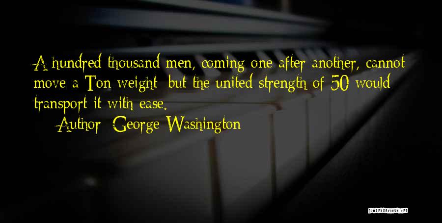 George Washington Quotes: A Hundred Thousand Men, Coming One After Another, Cannot Move A Ton Weight; But The United Strength Of 50 Would