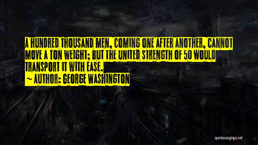 George Washington Quotes: A Hundred Thousand Men, Coming One After Another, Cannot Move A Ton Weight; But The United Strength Of 50 Would