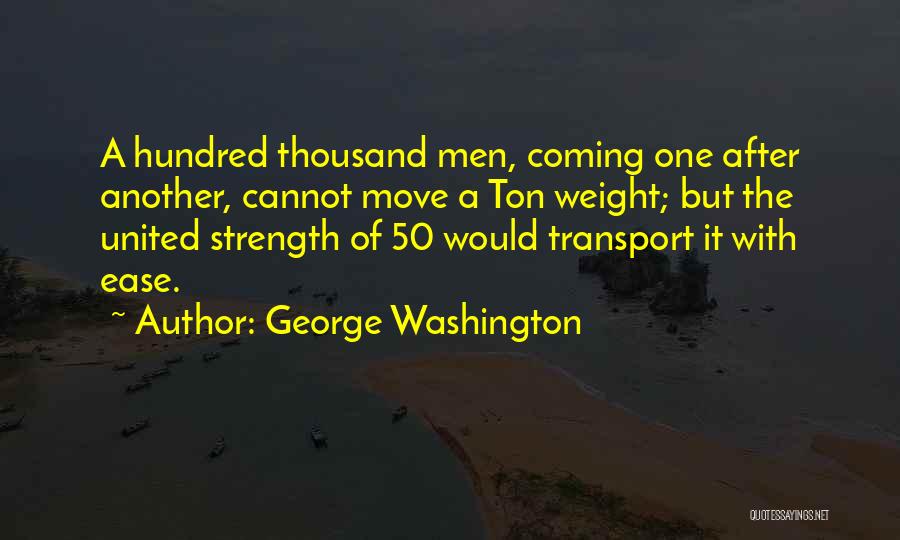 George Washington Quotes: A Hundred Thousand Men, Coming One After Another, Cannot Move A Ton Weight; But The United Strength Of 50 Would