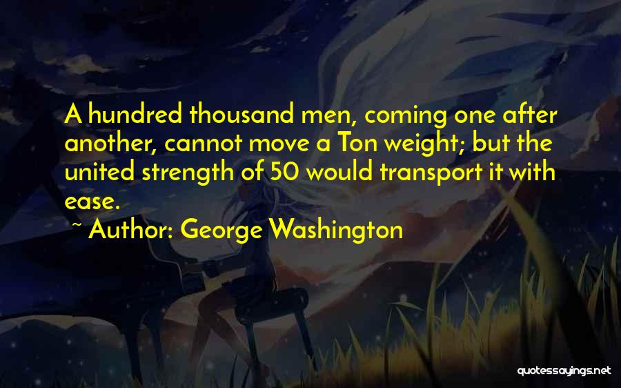 George Washington Quotes: A Hundred Thousand Men, Coming One After Another, Cannot Move A Ton Weight; But The United Strength Of 50 Would