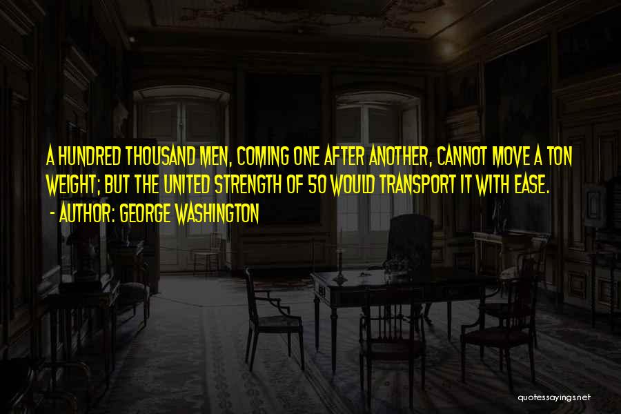 George Washington Quotes: A Hundred Thousand Men, Coming One After Another, Cannot Move A Ton Weight; But The United Strength Of 50 Would